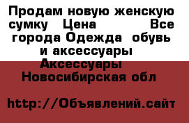 Продам новую женскую сумку › Цена ­ 1 500 - Все города Одежда, обувь и аксессуары » Аксессуары   . Новосибирская обл.